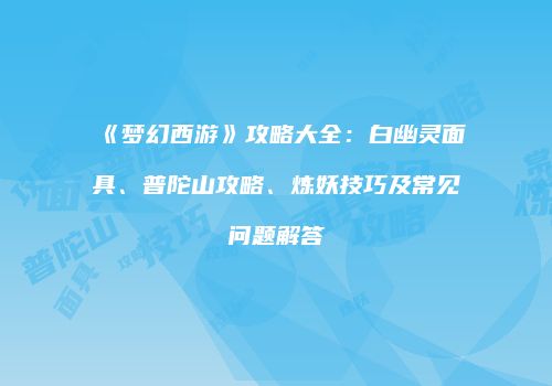 《梦幻西游》攻略大全：白幽灵面具、普陀山攻略、炼妖技巧及常见问题解答