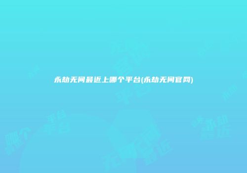 永劫无间最近上哪个平台(永劫无间官网)