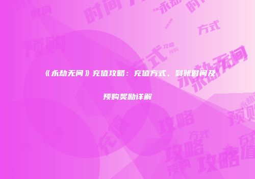 《永劫无间》充值攻略：充值方式、到账时间及预购奖励详解