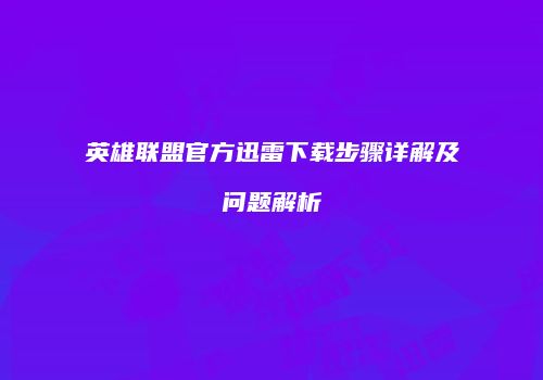 英雄联盟官方迅雷下载步骤详解及问题解析
