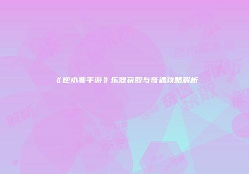《逆水寒手游》乐器获取与奇遇攻略解析