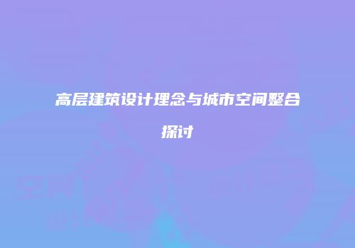 高层建筑设计理念与城市空间整合探讨