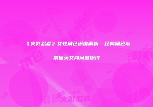 《火影忍者》女性角色深度解析：经典角色与禁图英文网问题探讨