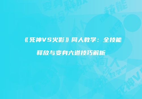 《死神VS火影》同人教学：全技能释放与变身六道技巧解析