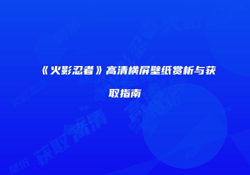 《火影忍者》高清横屏壁纸赏析与获取指南