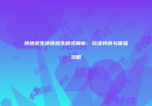 绝地求生地铁逃生模式解析：玩法特色与体验攻略