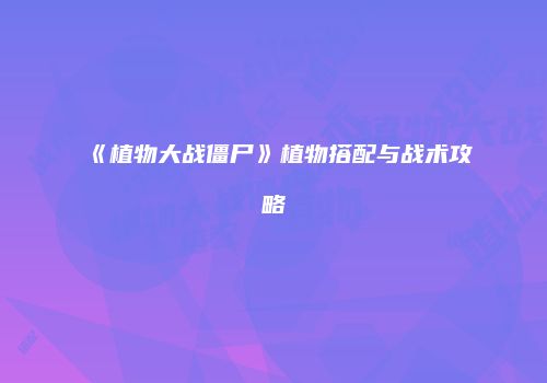 《植物大战僵尸》植物搭配与战术攻略
