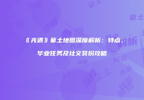 《光遇》墓土地图深度解析：特点、毕业任务及社交装扮攻略