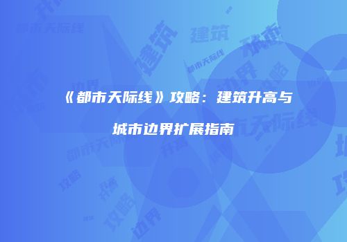 《都市天际线》攻略：建筑升高与城市边界扩展指南