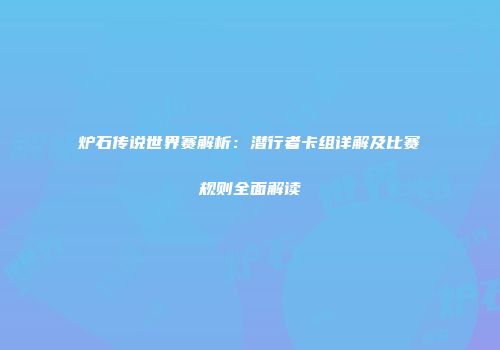 炉石传说世界赛解析：潜行者卡组详解及比赛规则全面解读