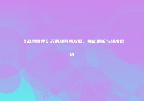 《战舰世界》苏系战列舰攻略：性能解析与战术运用