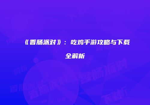 《香肠派对》：吃鸡手游攻略与下载全解析