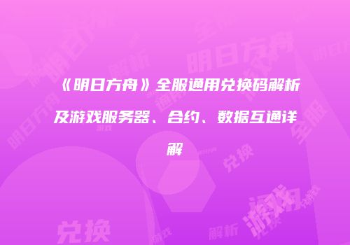 《明日方舟》全服通用兑换码解析及游戏服务器、合约、数据互通详解