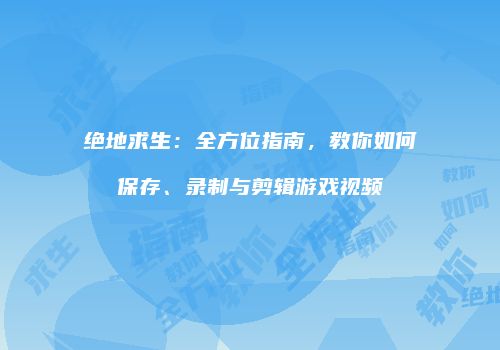 绝地求生：全方位指南，教你如何保存、录制与剪辑游戏视频