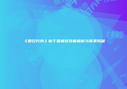 《明日方舟》新干员槐琥技能解析与背景揭秘
