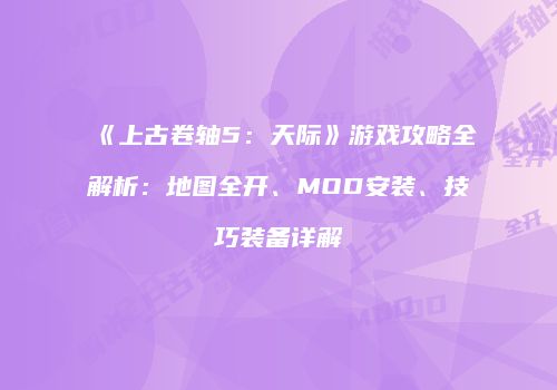 《上古卷轴5：天际》游戏攻略全解析：地图全开、MOD安装、技巧装备详解