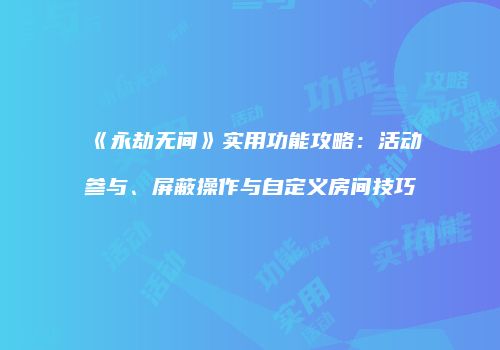 《永劫无间》实用功能攻略：活动参与、屏蔽操作与自定义房间技巧