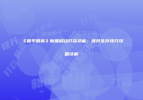 《和平精英》新增移动打药功能：提升生存技巧攻略详解