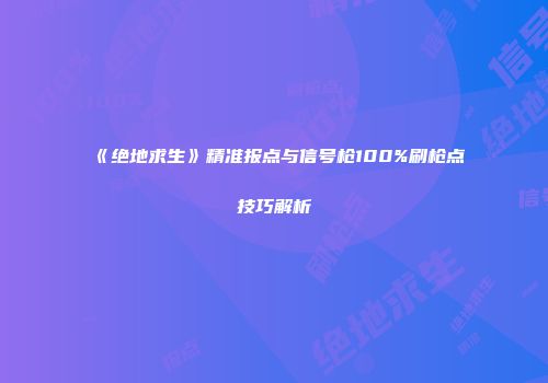 《绝地求生》精准报点与信号枪100%刷枪点技巧解析