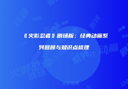 《火影忍者》剧场版：经典动画系列回顾与知识点梳理