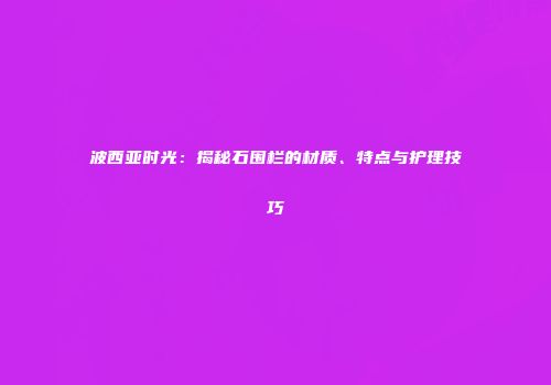波西亚时光：揭秘石围栏的材质、特点与护理技巧