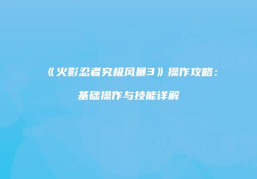 《火影忍者究极风暴3》操作攻略：基础操作与技能详解