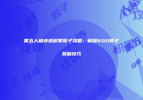 第五人格快速积累骰子攻略：解锁600骰子奖励技巧