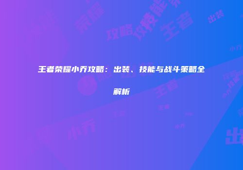 王者荣耀小乔攻略：出装、技能与战斗策略全解析