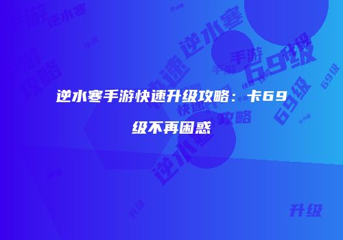 逆水寒手游快速升级攻略：卡69级不再困惑