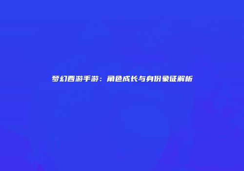 梦幻西游手游：角色成长与身份象征解析