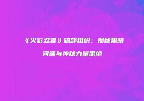 《火影忍者》暗部组织：揭秘黑暗间谍与神秘力量黑绝