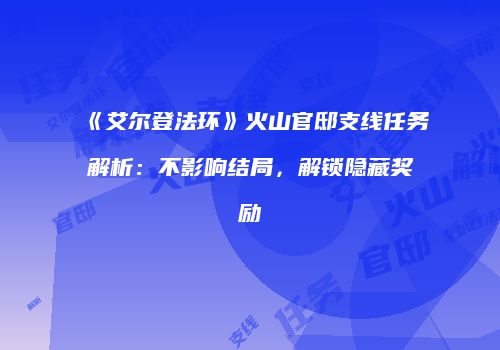 《艾尔登法环》火山官邸支线任务解析：不影响结局，解锁隐藏奖励