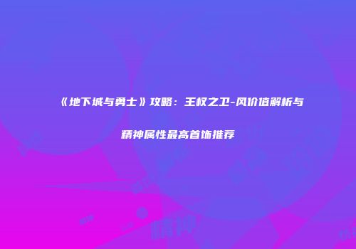 《地下城与勇士》攻略：王权之卫-风价值解析与精神属性最高首饰推荐