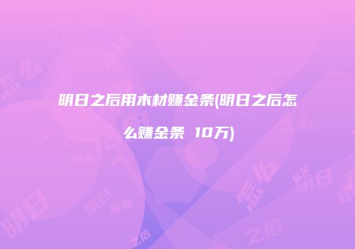明日之后用木材赚金条(明日之后怎么赚金条 10万)
