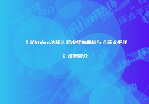 《艾尔den法环》蓝皮怪物解析与《环太平洋》怪物简介