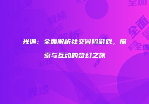 光遇：全面解析社交冒险游戏，探索与互动的奇幻之旅