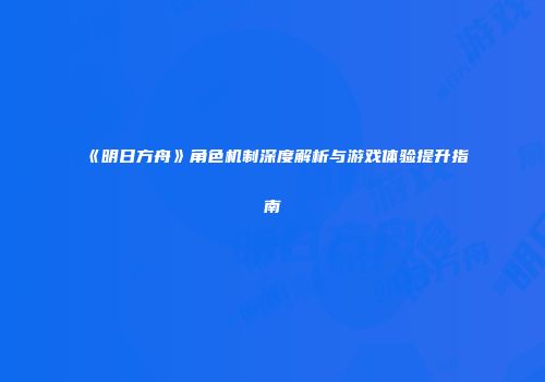 《明日方舟》角色机制深度解析与游戏体验提升指南