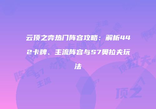云顶之弈热门阵容攻略：解析442卡牌、主流阵容与S7奥拉夫玩法