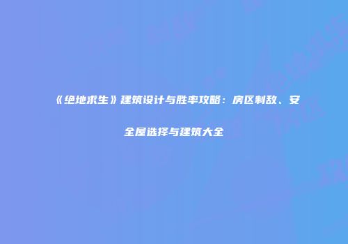 《绝地求生》建筑设计与胜率攻略：房区制敌、安全屋选择与建筑大全