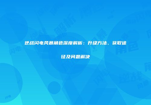 逆战闪电风暴角色深度解析：升级方法、获取途径及问题解决
