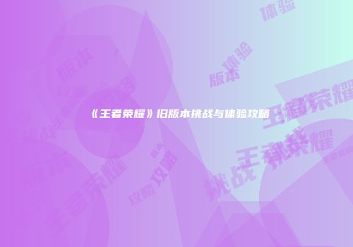 《王者荣耀》旧版本挑战与体验攻略
