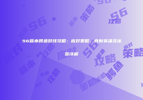 S6版本鳄鱼对线攻略：应对策略、克制英雄及出装详解