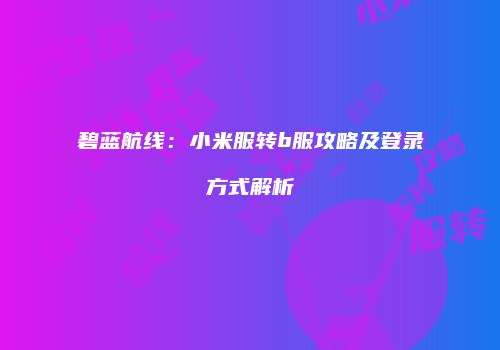 碧蓝航线：小米服转b服攻略及登录方式解析