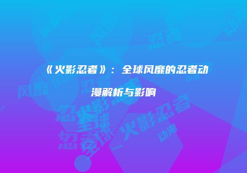 《火影忍者》：全球风靡的忍者动漫解析与影响