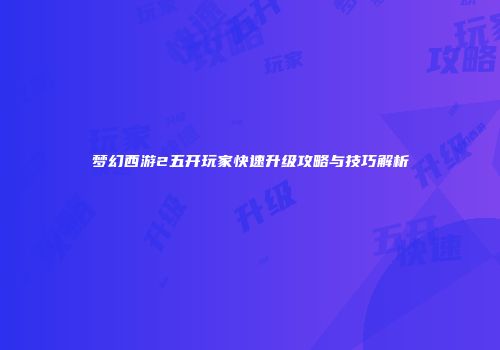 梦幻西游2五开玩家快速升级攻略与技巧解析