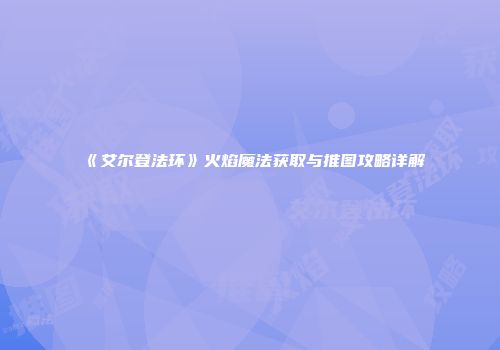 《艾尔登法环》火焰魔法获取与推图攻略详解