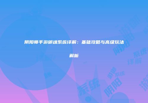 阴阳师手游御魂系统详解：基础攻略与高级玩法解析