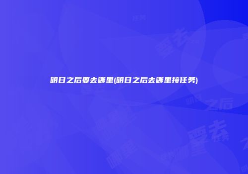 明日之后要去哪里(明日之后去哪里接任务)