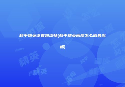 和平精英设置超流畅(和平精英画质怎么调最流畅)