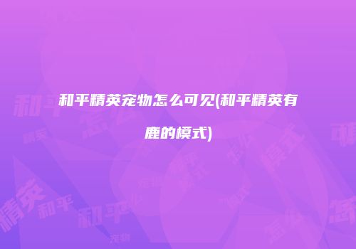 和平精英宠物怎么可见(和平精英有鹿的模式)